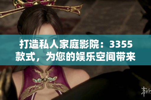 打造私人家庭影院：3355款式，为您的娱乐空间带来升级体验