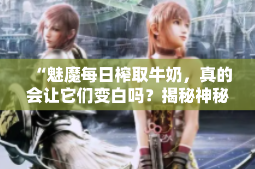 “魅魔每日榨取牛奶，真的会让它们变白吗？揭秘神秘现象！”