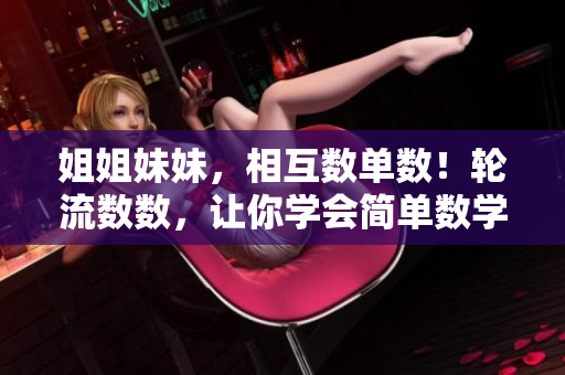 姐姐妹妹，相互数单数！轮流数数，让你学会简单数学