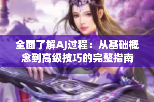 全面了解AJ过程：从基础概念到高级技巧的完整指南