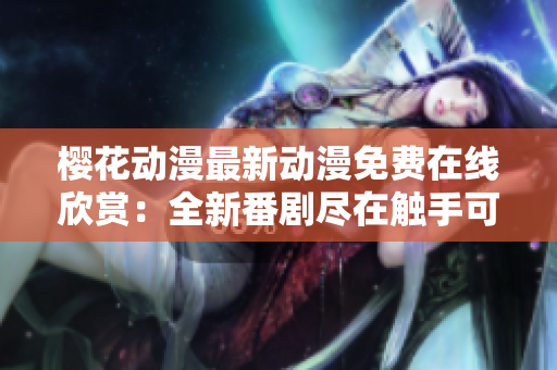 樱花动漫最新动漫免费在线欣赏：全新番剧尽在触手可及