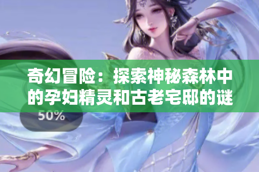 奇幻冒险：探索神秘森林中的孕妇精灵和古老宅邸的谜题之旅