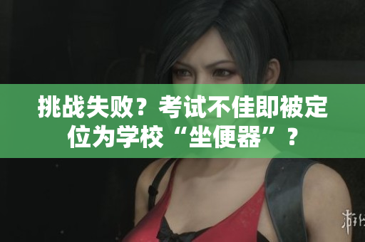挑战失败？考试不佳即被定位为学校“坐便器”？