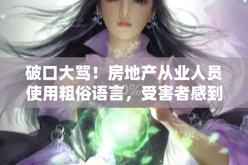 破口大骂！房地产从业人员使用粗俗语言，受害者感到愤怒
