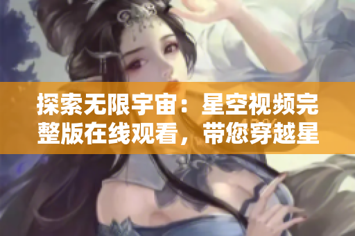 探索无限宇宙：星空视频完整版在线观看，带您穿越星际奇观