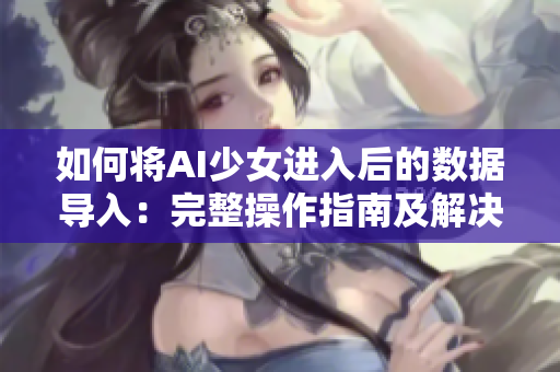如何将AI少女进入后的数据导入：完整操作指南及解决方案