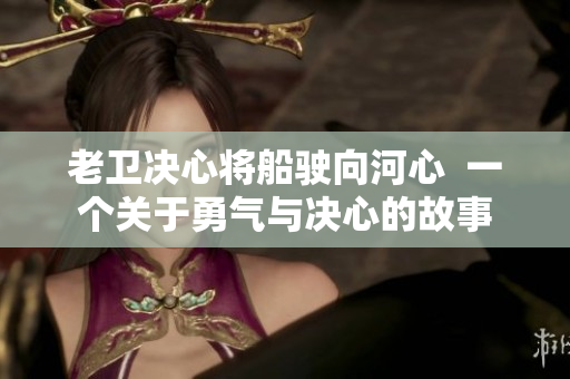 老卫决心将船驶向河心  一个关于勇气与决心的故事