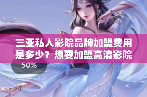 三亚私人影院品牌加盟费用是多少？想要加盟高清影院需要准备多少预算？