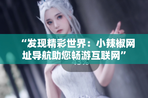 “发现精彩世界：小辣椒网址导航助您畅游互联网”