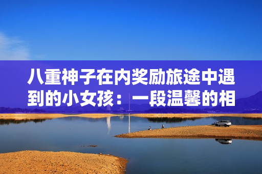 八重神子在内奖励旅途中遇到的小女孩：一段温馨的相遇