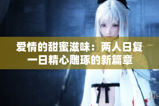 爱情的甜蜜滋味：两人日复一日精心雕琢的新篇章