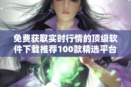 免费获取实时行情的顶级软件下载推荐100款精选平台