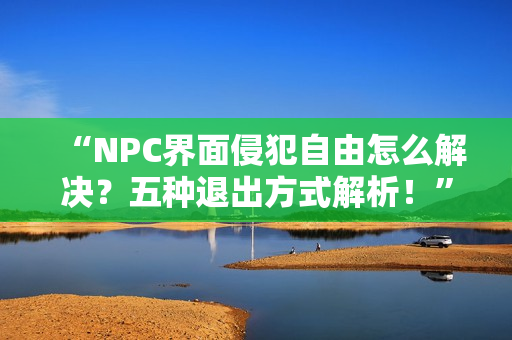 “NPC界面侵犯自由怎么解决？五种退出方式解析！”