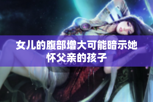 女儿的腹部增大可能暗示她怀父亲的孩子