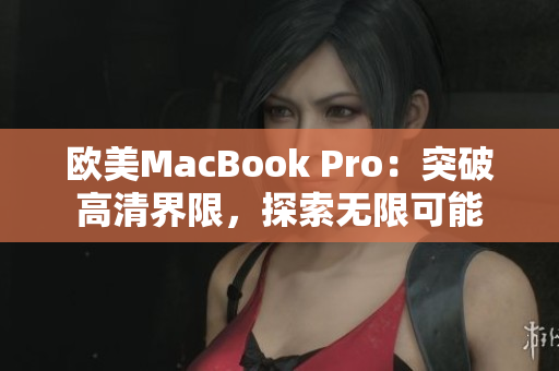 欧美MacBook Pro：突破高清界限，探索无限可能