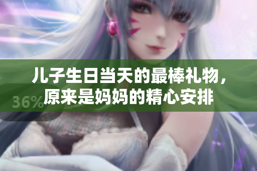 儿子生日当天的最棒礼物，原来是妈妈的精心安排