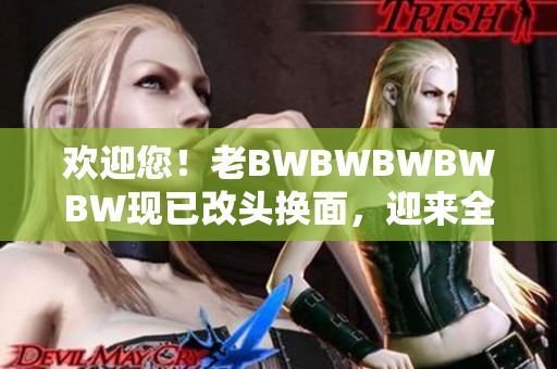 欢迎您！老BWBWBWBWBW现已改头换面，迎来全新风貌