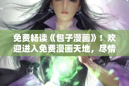 免费畅读《包子漫画》！欢迎进入免费漫画天地，尽情享受精彩漫画。