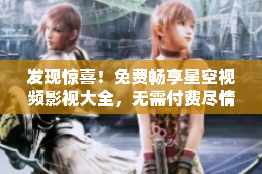 发现惊喜！免费畅享星空视频影视大全，无需付费尽情观赏