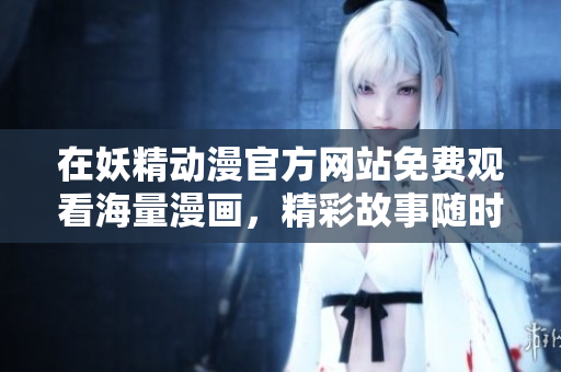 在妖精动漫官方网站免费观看海量漫画，精彩故事随时畅享