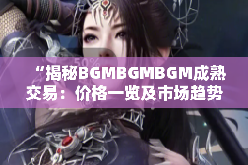 “揭秘BGMBGMBGM成熟交易：价格一览及市场趋势分析”