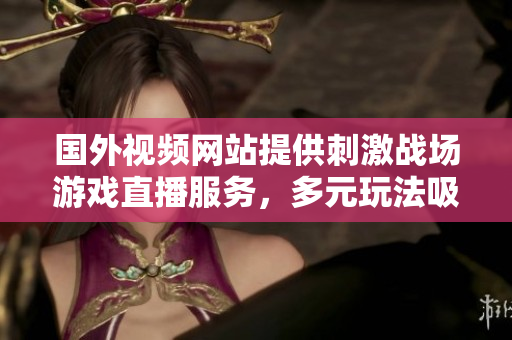 国外视频网站提供刺激战场游戏直播服务，多元玩法吸引大量观众观看竞技比赛