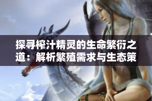 探寻榨汁精灵的生命繁衍之道：解析繁殖需求与生态策略