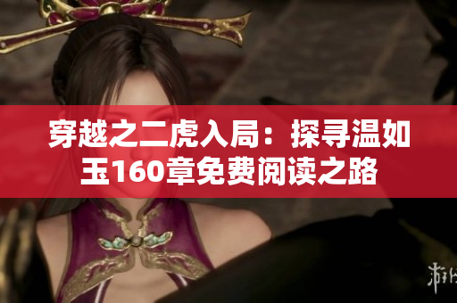 穿越之二虎入局：探寻温如玉160章免费阅读之路