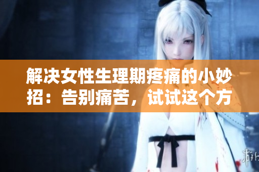 解决女性生理期疼痛的小妙招：告别痛苦，试试这个方法吧