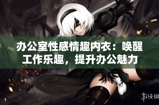 办公室性感情趣内衣：唤醒工作乐趣，提升办公魅力