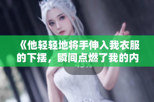 《他轻轻地将手伸入我衣服的下摆，瞬间点燃了我的内心》