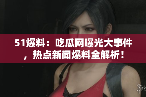 51爆料：吃瓜网曝光大事件，热点新闻爆料全解析！