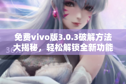免费vivo版3.0.3破解方法大揭秘，轻松解锁全新功能