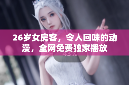 26岁女房客，令人回味的动漫，全网免费独家播放
