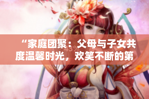 “家庭团聚：父母与子女共度温馨时光，欢笑不断的第14集”
