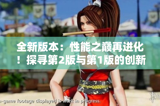 全新版本：性能之巅再进化！探寻第2版与第1版的创新差异