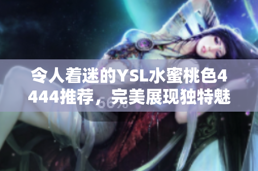 令人着迷的YSL水蜜桃色4444推荐，完美展现独特魅力
