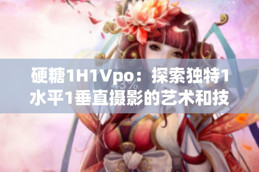 硬糖1H1Vpo：探索独特1水平1垂直摄影的艺术和技巧