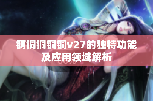 锕铜铜铜铜v27的独特功能及应用领域解析