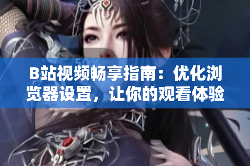 B站视频畅享指南：优化浏览器设置，让你的观看体验更上一层楼