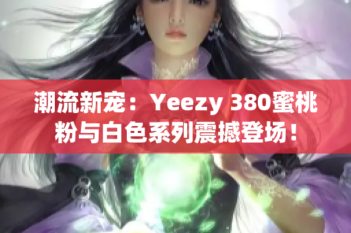 潮流新宠：Yeezy 380蜜桃粉与白色系列震撼登场！