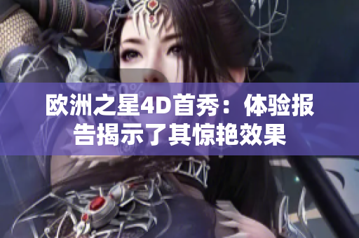 欧洲之星4D首秀：体验报告揭示了其惊艳效果