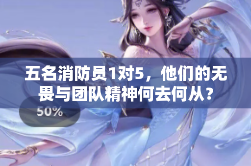 五名消防员1对5，他们的无畏与团队精神何去何从？