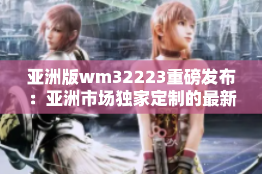 亚洲版wm32223重磅发布：亚洲市场独家定制的最新产品