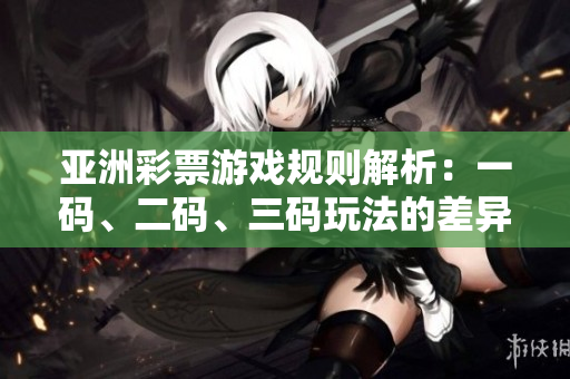 亚洲彩票游戏规则解析：一码、二码、三码玩法的差异探究