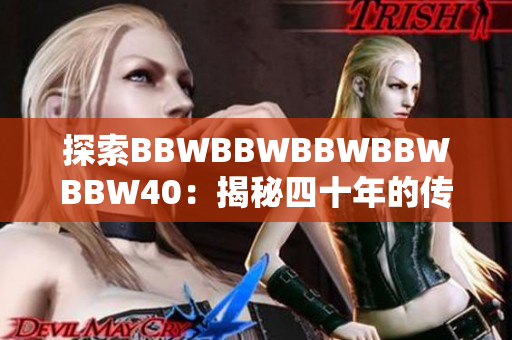 探索BBWBBWBBWBBWBBW40：揭秘四十年的传奇历程与重大成就