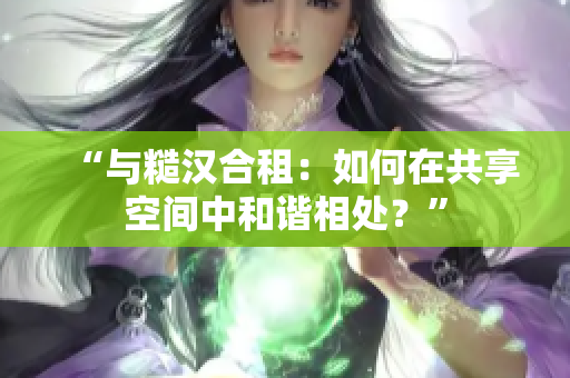“与糙汉合租：如何在共享空间中和谐相处？”