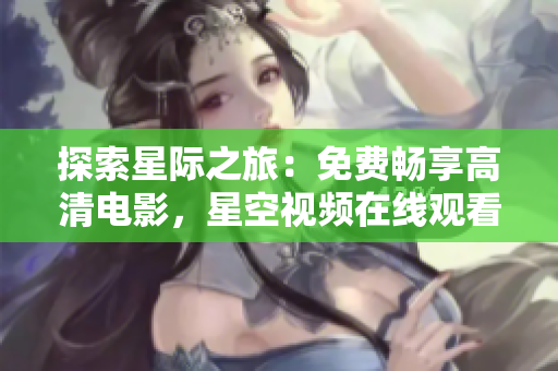 探索星际之旅：免费畅享高清电影，星空视频在线观看等你来战！