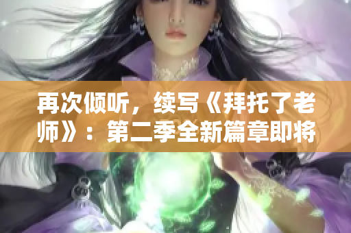 再次倾听，续写《拜托了老师》：第二季全新篇章即将启程！