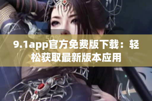 9.1app官方免费版下载：轻松获取最新版本应用